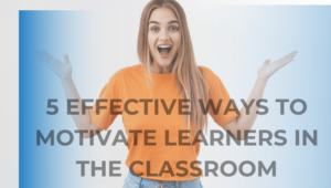 5 Effective Ways to Motivate Learners in the Classroom